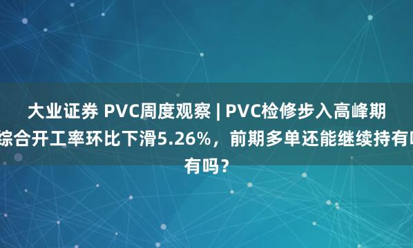 大业证券 PVC周度观察 | PVC检修步入高峰期，综合开工率环比下滑5.26%，前期多单还能继续持有吗？