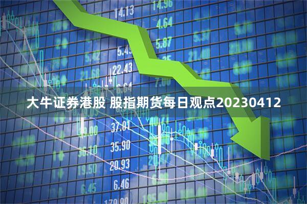 大牛证券港股 股指期货每日观点20230412