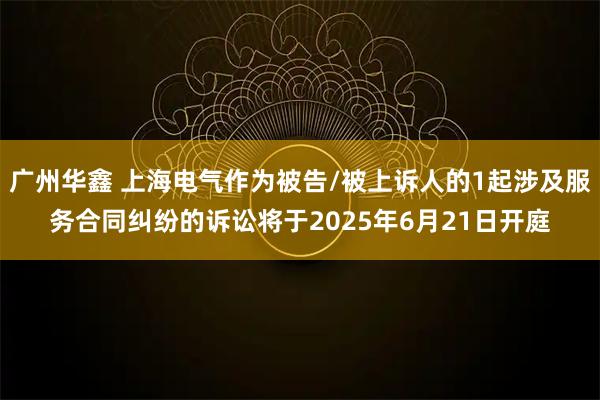 广州华鑫 上海电气作为被告/被上诉人的1起涉及服务合同纠纷的诉讼将于2025年6月21日开庭