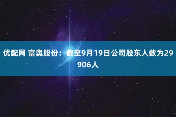 优配网 富奥股份：截至9月19日公司股东人数为29906人