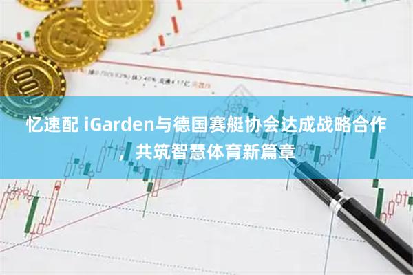 忆速配 iGarden与德国赛艇协会达成战略合作，共筑智慧体育新篇章