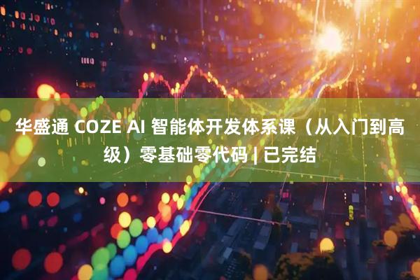 华盛通 COZE AI 智能体开发体系课（从入门到高级）零基础零代码 | 已完结