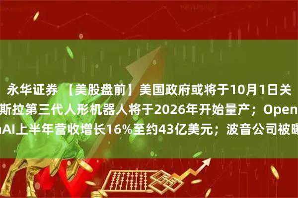 永华证券 【美股盘前】美国政府或将于10月1日关门，三大期指齐跌；特斯拉第三代人形机器人将于2026年开始量产；OpenAI上半年营收增长16%至约43亿美元；波音公司被曝开发737 MAX替代品