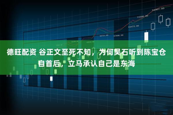 德旺配资 谷正文至死不知,为何吴石听到陈宝仓自首后,立马承认自己是东海