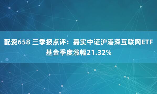 配资658 三季报点评:嘉实中证沪港深互联网ETF基金季度涨幅21.32%