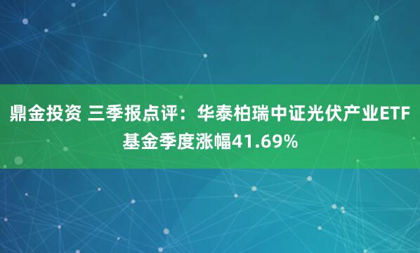 鼎金投资 三季报点评：华泰柏瑞中证光伏产业ETF基金季度涨幅41.69%