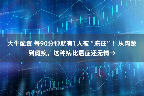 大牛配资 每90分钟就有1人被“冻住”!从肉跳到瘫痪,这种病比癌症还无情→