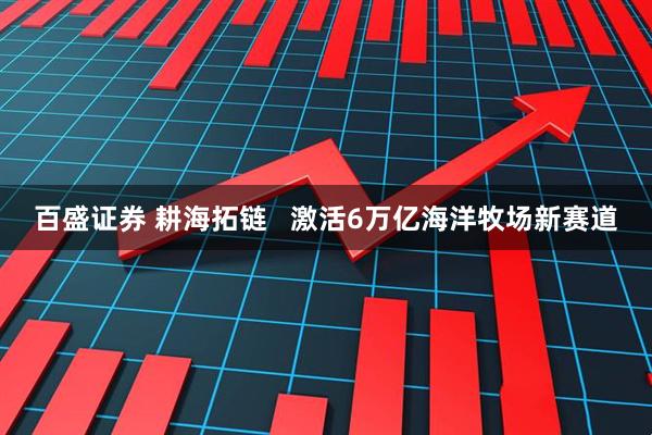 百盛证券 耕海拓链 激活6万亿海洋牧场新赛道