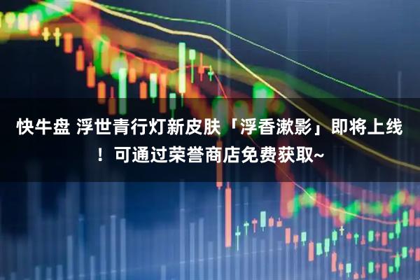 快牛盘 浮世青行灯新皮肤「浮香漱影」即将上线！可通过荣誉商店免费获取~