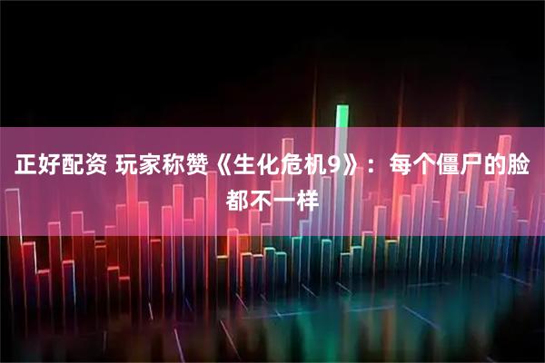 正好配资 玩家称赞《生化危机9》：每个僵尸的脸都不一样