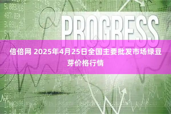 倍倍网 2025年4月25日全国主要批发市场绿豆芽价格行情