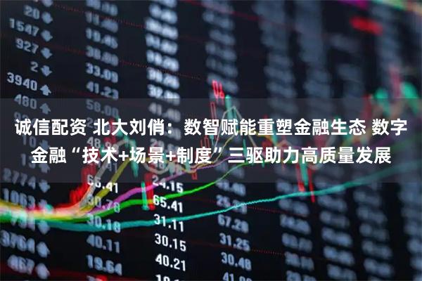 诚信配资 北大刘俏：数智赋能重塑金融生态 数字金融“技术+场景+制度”三驱助力高质量发展