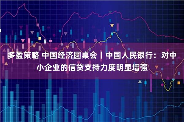 多盈策略 中国经济圆桌会丨中国人民银行:对中小企业的信贷支持力度明显增强
