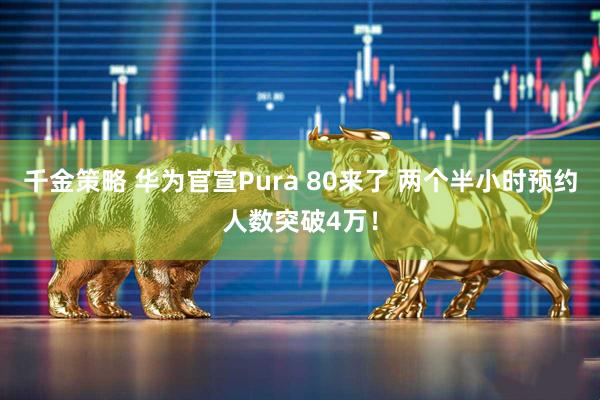 千金策略 华为官宣Pura 80来了 两个半小时预约人数突破4万！