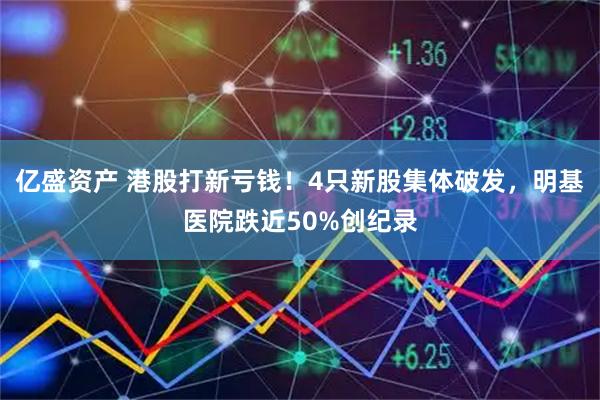 亿盛资产 港股打新亏钱!4只新股集体破发,明基医院跌近50%创纪录