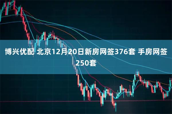 博兴优配 北京12月20日新房网签376套 手房网签250套