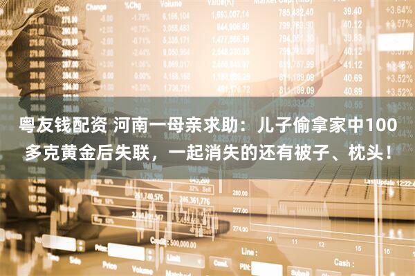 粤友钱配资 河南一母亲求助：儿子偷拿家中100多克黄金后失联，一起消失的还有被子、枕头！