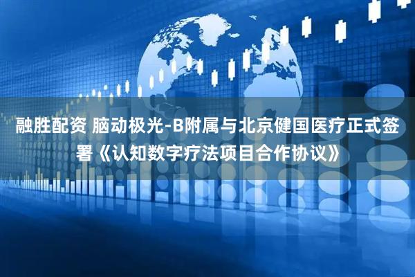 融胜配资 脑动极光-B附属与北京健国医疗正式签署《认知数字疗法项目合作协议》