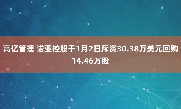 高亿管理 诺亚控股于1月2日斥资30.38万美元回购14.46万股