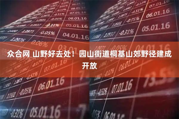 众合网 山野好去处！园山街道桐基山郊野径建成开放