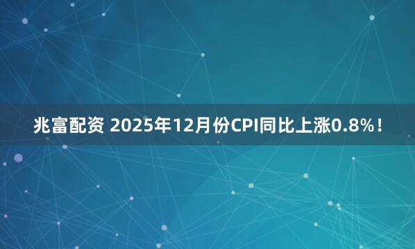 兆富配资 2025年12月份CPI同比上涨0.8%！