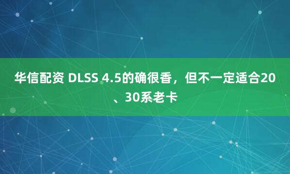 华信配资 DLSS 4.5的确很香，但不一定适合20、30系老卡