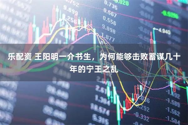 乐配资 王阳明一介书生,为何能够击败蓄谋几十年的宁王之乱