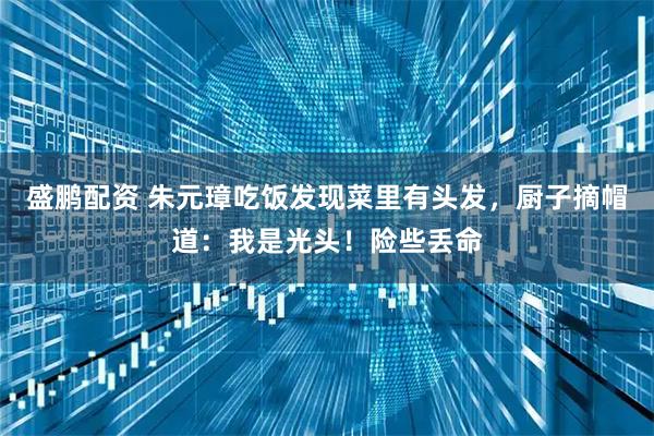 盛鹏配资 朱元璋吃饭发现菜里有头发，厨子摘帽道：我是光头！险些丢命