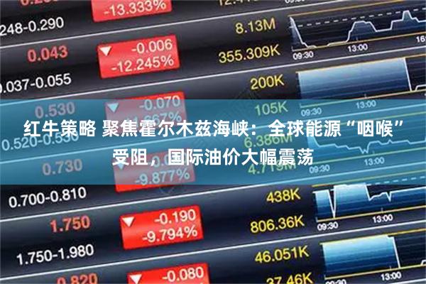 红牛策略 聚焦霍尔木兹海峡:全球能源“咽喉”受阻,国际油价大幅震荡