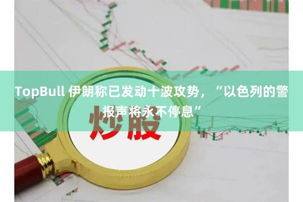 TopBull 伊朗称已发动十波攻势，“以色列的警报声将永不停息”