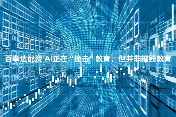 百事达配资 AI正在“撞击”教育，但并非摧毁教育