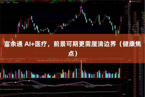 富余通 AI+医疗，前景可期更需厘清边界（健康焦点）
