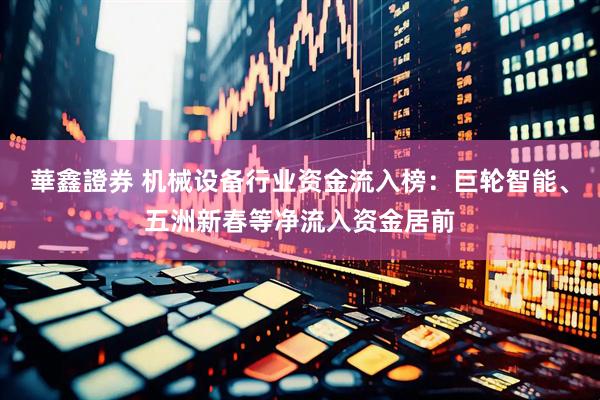 華鑫證券 机械设备行业资金流入榜:巨轮智能、五洲新春等净流入资金居前