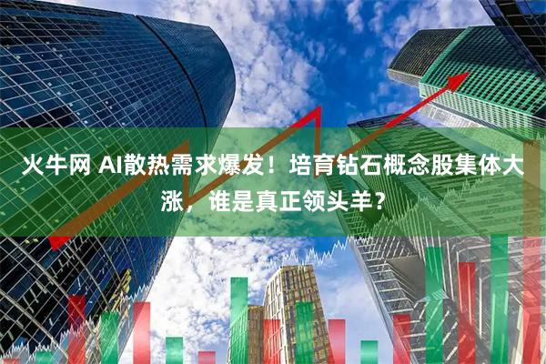 火牛网 AI散热需求爆发！培育钻石概念股集体大涨，谁是真正领头羊？