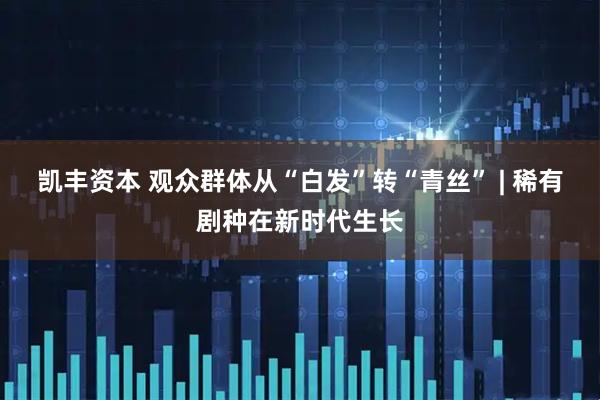 凯丰资本 观众群体从“白发”转“青丝” | 稀有剧种在新时代生长